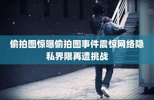 偷拍图惊曝偷拍图事件震惊网络隐私界限再遭挑战