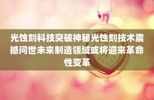 光蚀刻科技突破神秘光蚀刻技术震撼问世未来制造领域或将迎来革命性变革