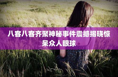 八客八客齐聚神秘事件震撼揭晓惊呆众人眼球