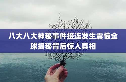 八大八大神秘事件接连发生震惊全球揭秘背后惊人真相