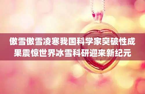 傲雪傲雪凌寒我国科学家突破性成果震惊世界冰雪科研迎来新纪元
