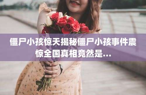 僵尸小孩惊天揭秘僵尸小孩事件震惊全国真相竟然是...