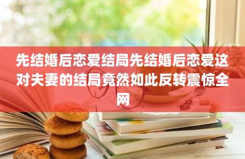 先结婚后恋爱结局先结婚后恋爱这对夫妻的结局竟然如此反转震惊全网