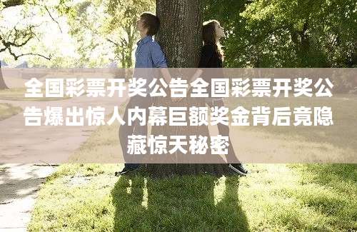 全国彩票开奖公告全国彩票开奖公告爆出惊人内幕巨额奖金背后竟隐藏惊天秘密