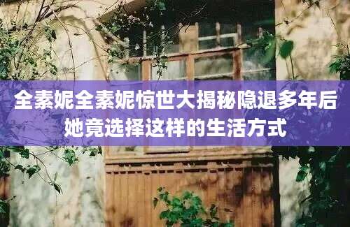 全素妮全素妮惊世大揭秘隐退多年后她竟选择这样的生活方式