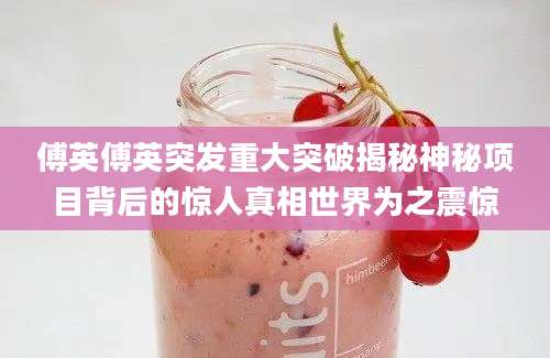 傅英傅英突发重大突破揭秘神秘项目背后的惊人真相世界为之震惊