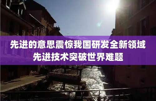 先进的意思震惊我国研发全新领域先进技术突破世界难题