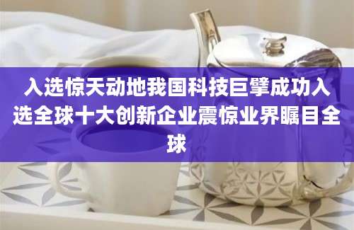 入选惊天动地我国科技巨擘成功入选全球十大创新企业震惊业界瞩目全球
