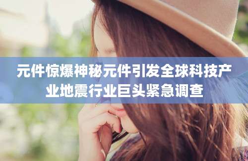 元件惊爆神秘元件引发全球科技产业地震行业巨头紧急调查