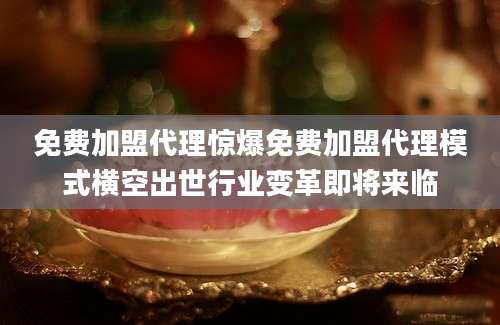 免费加盟代理惊爆免费加盟代理模式横空出世行业变革即将来临