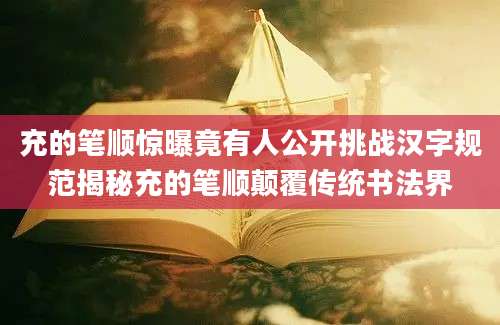 充的笔顺惊曝竟有人公开挑战汉字规范揭秘充的笔顺颠覆传统书法界