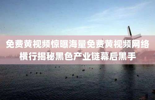 免费黄视频惊曝海量免费黄视频网络横行揭秘黑色产业链幕后黑手