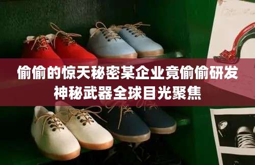 偷偷的惊天秘密某企业竟偷偷研发神秘武器全球目光聚焦