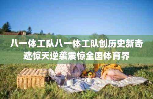 八一体工队八一体工队创历史新奇迹惊天逆袭震惊全国体育界