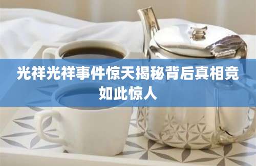 光祥光祥事件惊天揭秘背后真相竟如此惊人