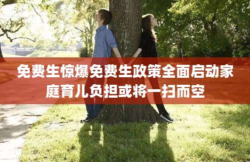 免费生惊爆免费生政策全面启动家庭育儿负担或将一扫而空
