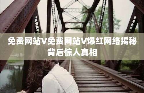 免费网站V免费网站V爆红网络揭秘背后惊人真相