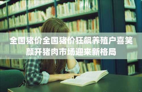 全国猪价全国猪价狂飙养殖户喜笑颜开猪肉市场迎来新格局
