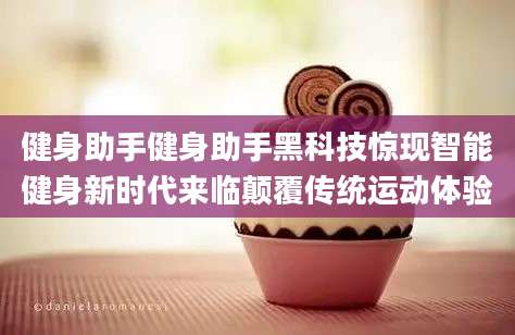 健身助手健身助手黑科技惊现智能健身新时代来临颠覆传统运动体验