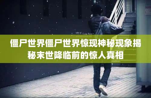 僵尸世界僵尸世界惊现神秘现象揭秘末世降临前的惊人真相