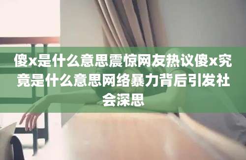 傻x是什么意思震惊网友热议傻x究竟是什么意思网络暴力背后引发社会深思