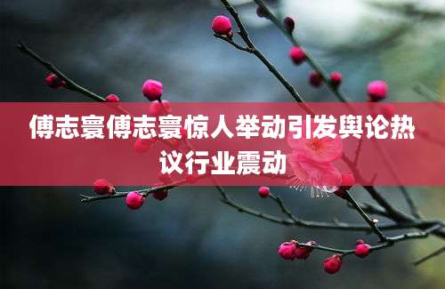 傅志寰傅志寰惊人举动引发舆论热议行业震动