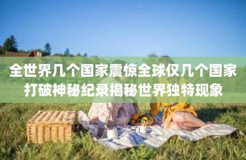 全世界几个国家震惊全球仅几个国家打破神秘纪录揭秘世界独特现象