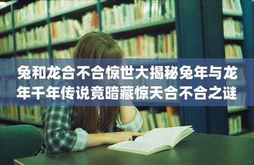 兔和龙合不合惊世大揭秘兔年与龙年千年传说竟暗藏惊天合不合之谜