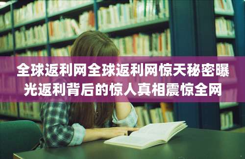 全球返利网全球返利网惊天秘密曝光返利背后的惊人真相震惊全网
