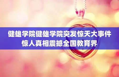健雄学院健雄学院突发惊天大事件惊人真相震撼全国教育界