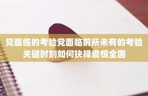 党面临的考验党面临前所未有的考验关键时刻如何抉择震惊全国