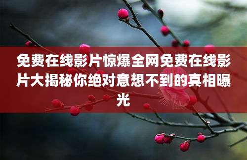 免费在线影片惊爆全网免费在线影片大揭秘你绝对意想不到的真相曝光