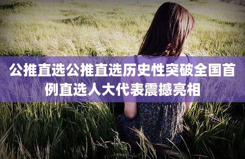 公推直选公推直选历史性突破全国首例直选人大代表震撼亮相