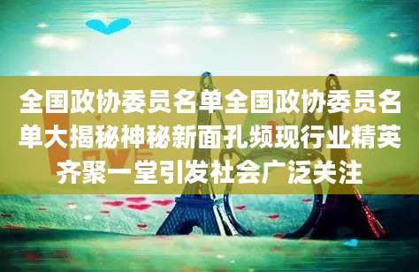 全国政协委员名单全国政协委员名单大揭秘神秘新面孔频现行业精英齐聚一堂引发社会广泛关注