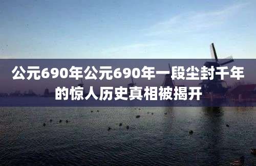 公元690年公元690年一段尘封千年的惊人历史真相被揭开
