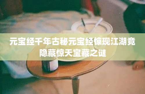 元宝经千年古秘元宝经惊现江湖竟隐藏惊天宝藏之谜