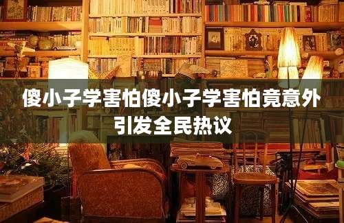 傻小子学害怕傻小子学害怕竟意外引发全民热议