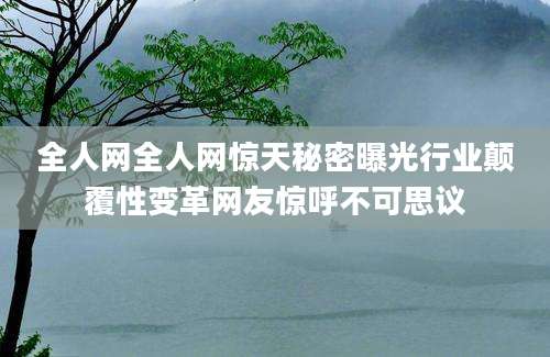 全人网全人网惊天秘密曝光行业颠覆性变革网友惊呼不可思议
