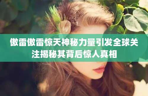 傲雷傲雷惊天神秘力量引发全球关注揭秘其背后惊人真相