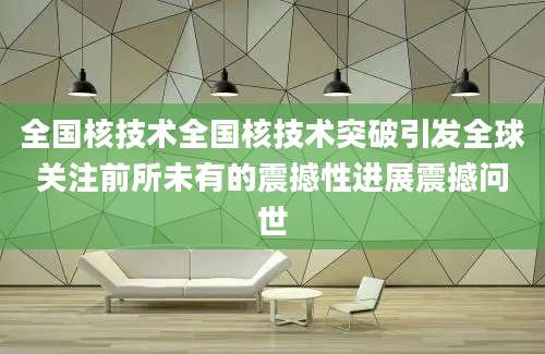 全国核技术全国核技术突破引发全球关注前所未有的震撼性进展震撼问世