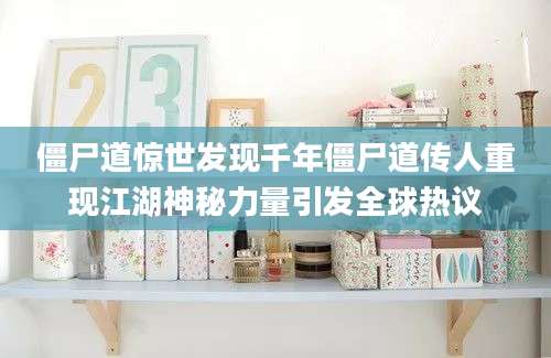 僵尸道惊世发现千年僵尸道传人重现江湖神秘力量引发全球热议