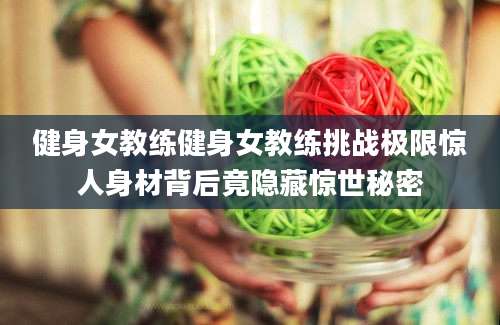 健身女教练健身女教练挑战极限惊人身材背后竟隐藏惊世秘密