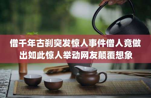 僧千年古刹突发惊人事件僧人竟做出如此惊人举动网友颠覆想象