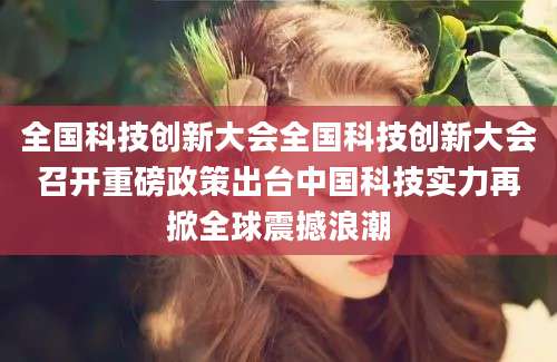 全国科技创新大会全国科技创新大会召开重磅政策出台中国科技实力再掀全球震撼浪潮