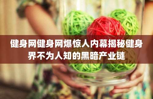 健身网健身网爆惊人内幕揭秘健身界不为人知的黑暗产业链