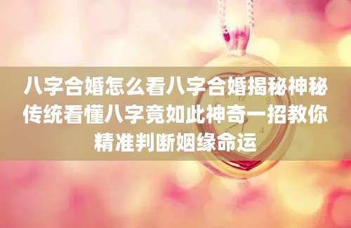 八字合婚怎么看八字合婚揭秘神秘传统看懂八字竟如此神奇一招教你精准判断姻缘命运