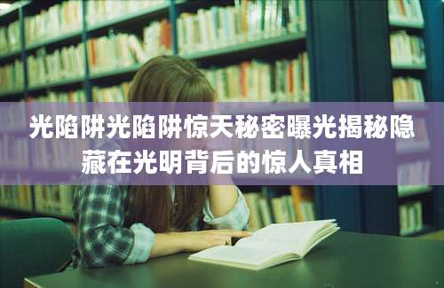 光陷阱光陷阱惊天秘密曝光揭秘隐藏在光明背后的惊人真相