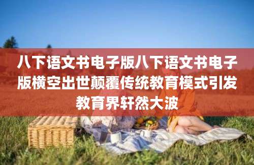 八下语文书电子版八下语文书电子版横空出世颠覆传统教育模式引发教育界轩然大波
