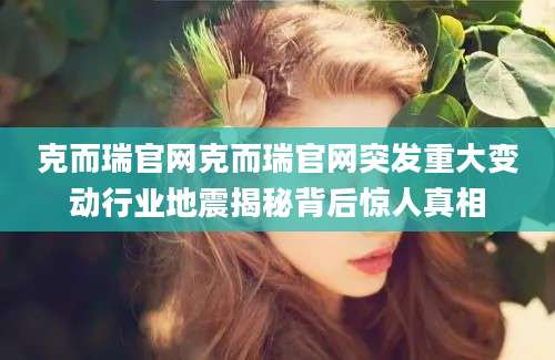 克而瑞官网克而瑞官网突发重大变动行业地震揭秘背后惊人真相