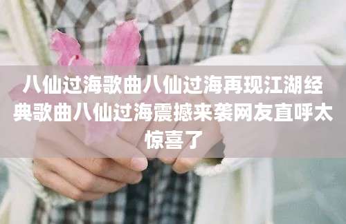 八仙过海歌曲八仙过海再现江湖经典歌曲八仙过海震撼来袭网友直呼太惊喜了